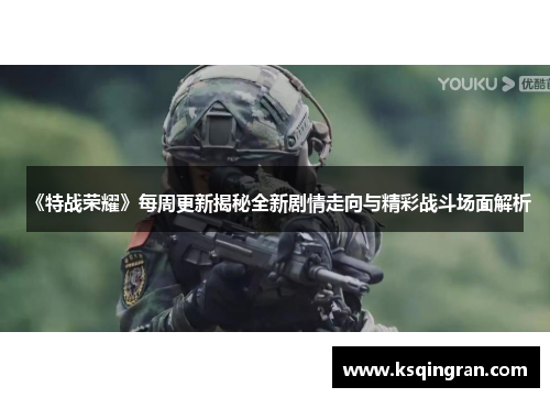《特战荣耀》每周更新揭秘全新剧情走向与精彩战斗场面解析